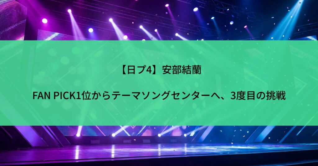 【日プ4】安部結蘭｜FAN PICK1位からテーマソングセンターへ、3度目の挑戦