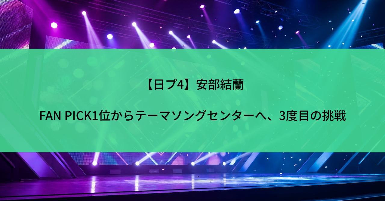 【日プ4】安部結蘭｜FAN PICK1位からテーマソングセンターへ、3度目の挑戦