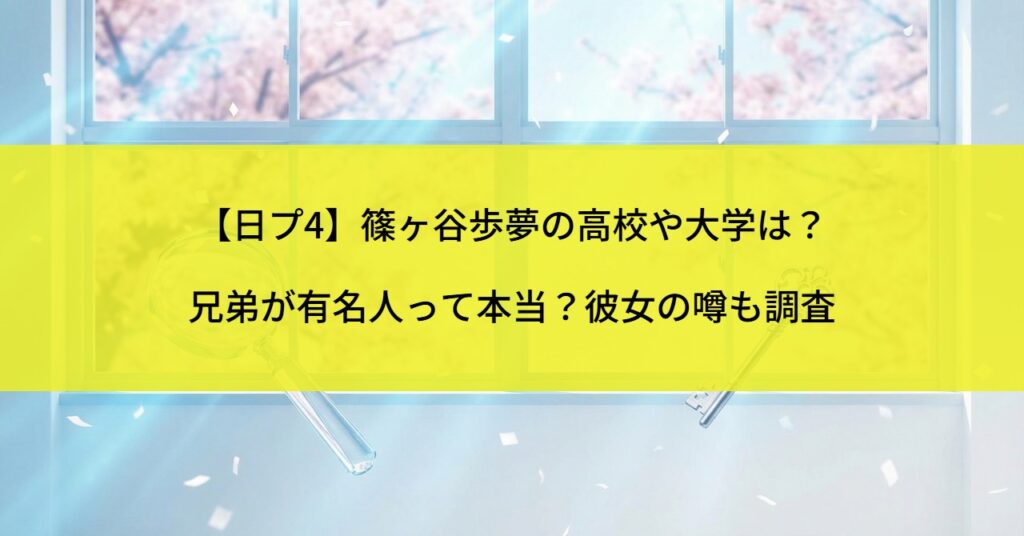 【日プ4】篠ヶ谷歩夢の高校や大学は？兄弟が有名人って本当？彼女の噂も調査