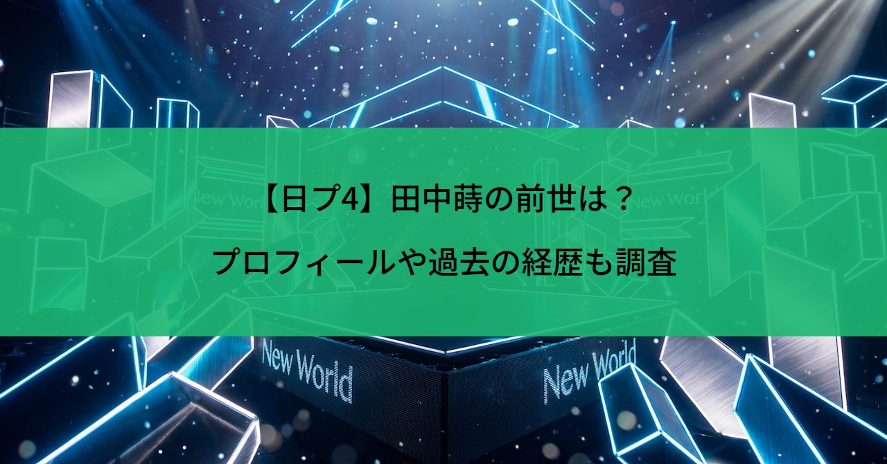 【日プ4】田中蒔の前世は？プロフィールや過去の経歴も調査