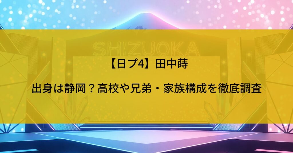 【日プ4】田中蒔の出身は静岡？高校や兄弟・家族構成を徹底調査