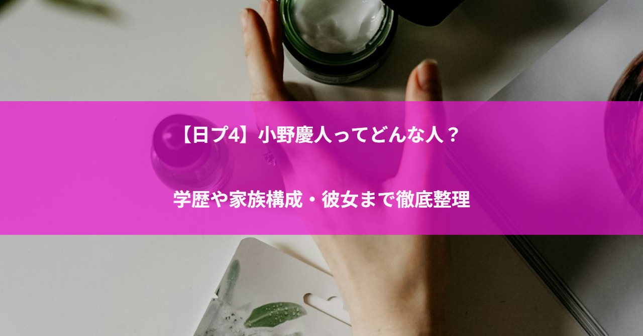 【日プ4】小野慶人ってどんな人？学歴や家族構成・彼女まで徹底整理