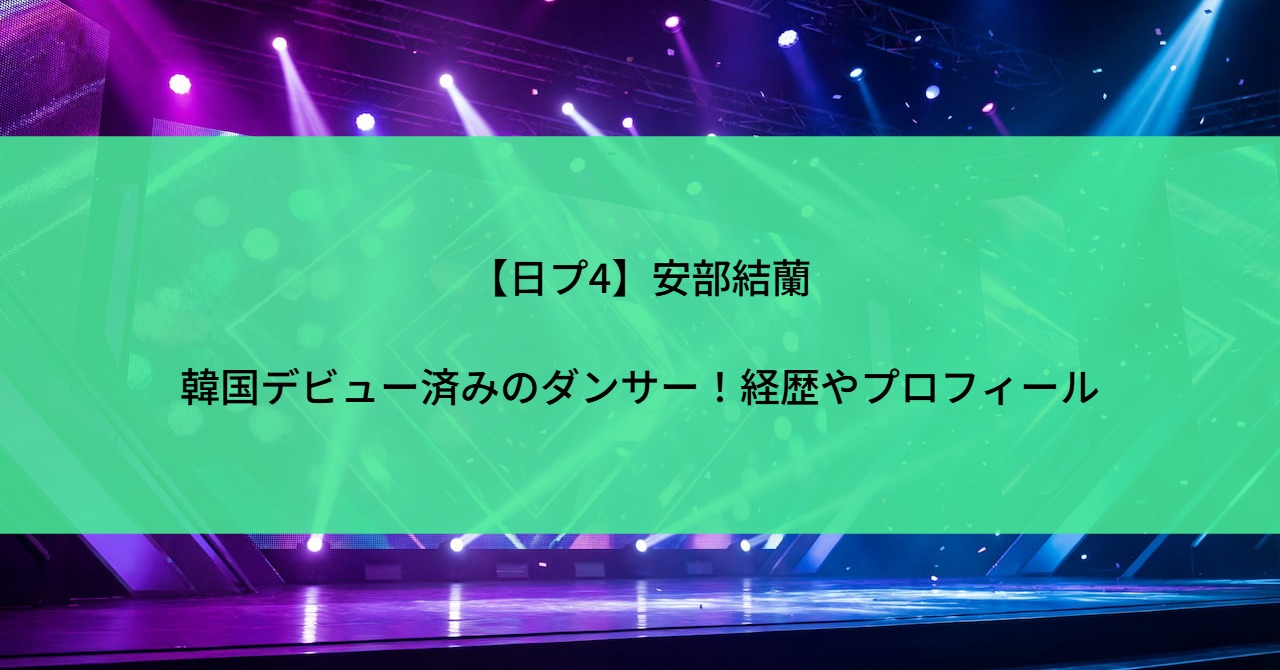 【日プ4】安部結蘭は韓国デビュー済みのダンサー！経歴やプロフィール
