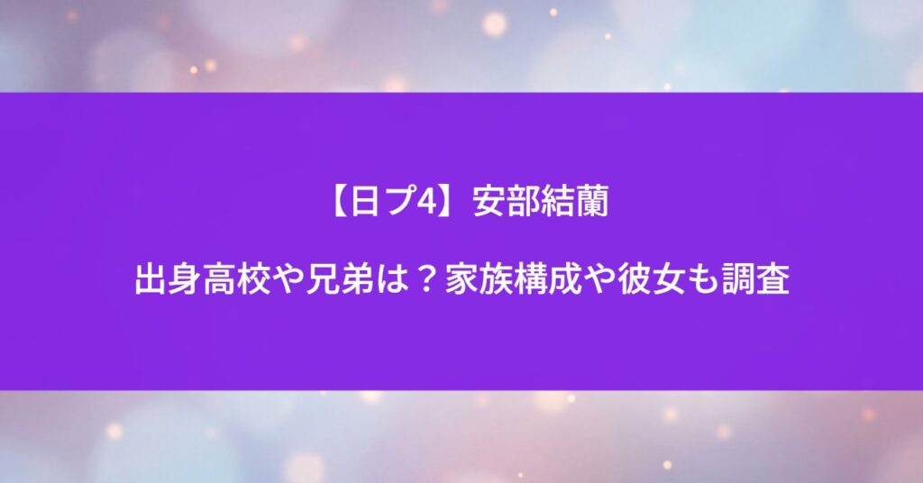 【日プ4】安部結蘭の出身高校や兄弟は？家族構成や彼女も調査