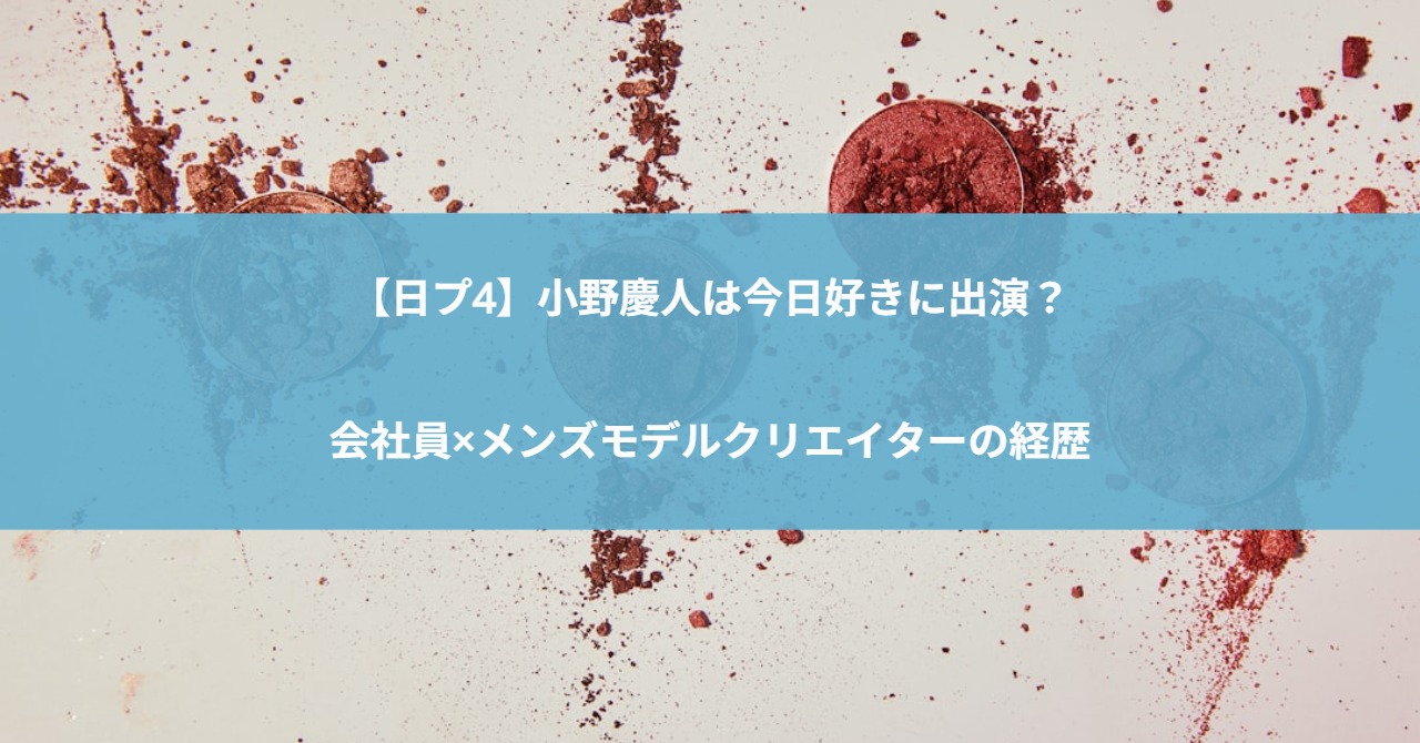【日プ4】小野慶人は今日好きに出演？会社員×メンズモデルクリエイターの経歴