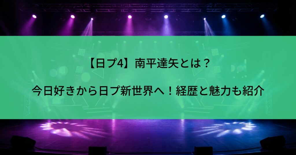 【日プ4】南平達矢とは？今日好きから日プ新世界へ！経歴と魅力も紹介