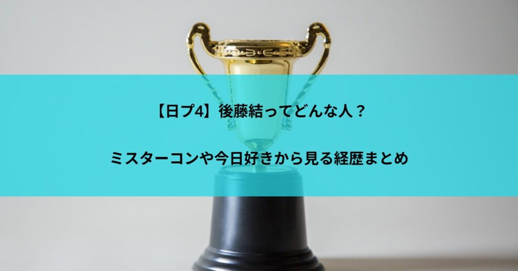 【日プ4】後藤結ってどんな人？ミスターコンや今日好きから見る経歴まとめ