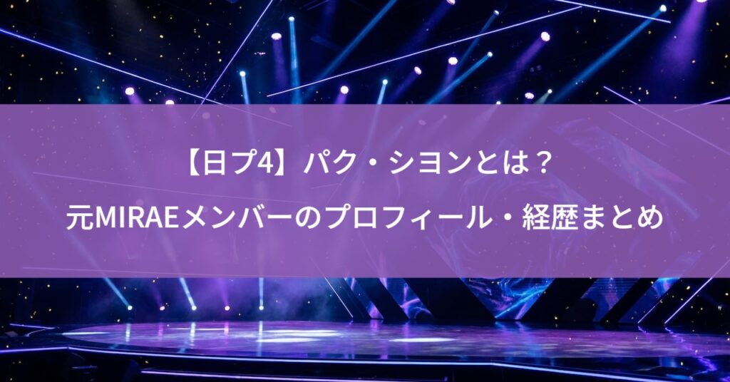 【日プ4】パク・シヨンとは？元MIRAEメンバーのプロフィール・経歴まとめ