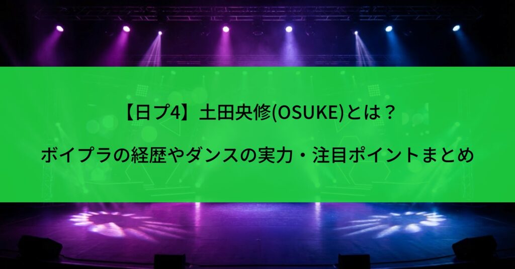 【日プ4】土田央修(OSUKE)とは？ボイプラの経歴やダンスの実力・注目ポイントまとめ