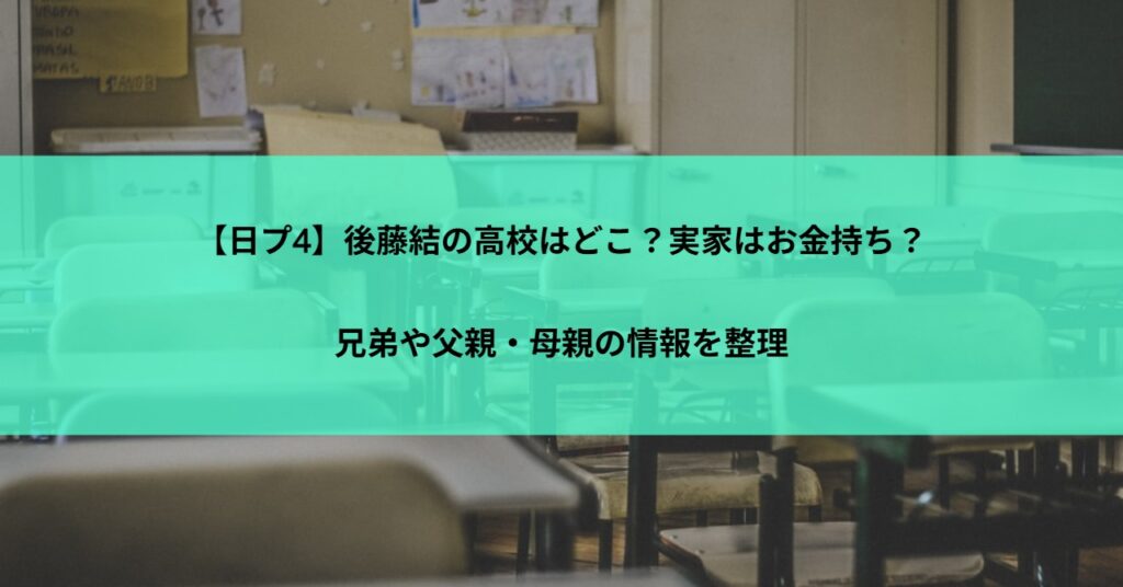 【日プ4】後藤結の高校はどこ？実家はお金持ち？兄弟や父親・母親の情報を整理