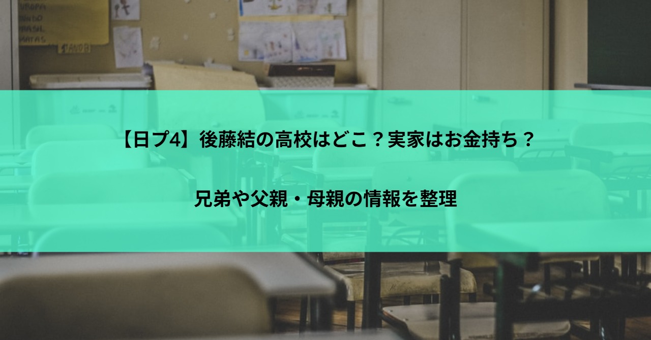【日プ4】後藤結の高校はどこ？実家はお金持ち？兄弟や父親・母親の情報を整理