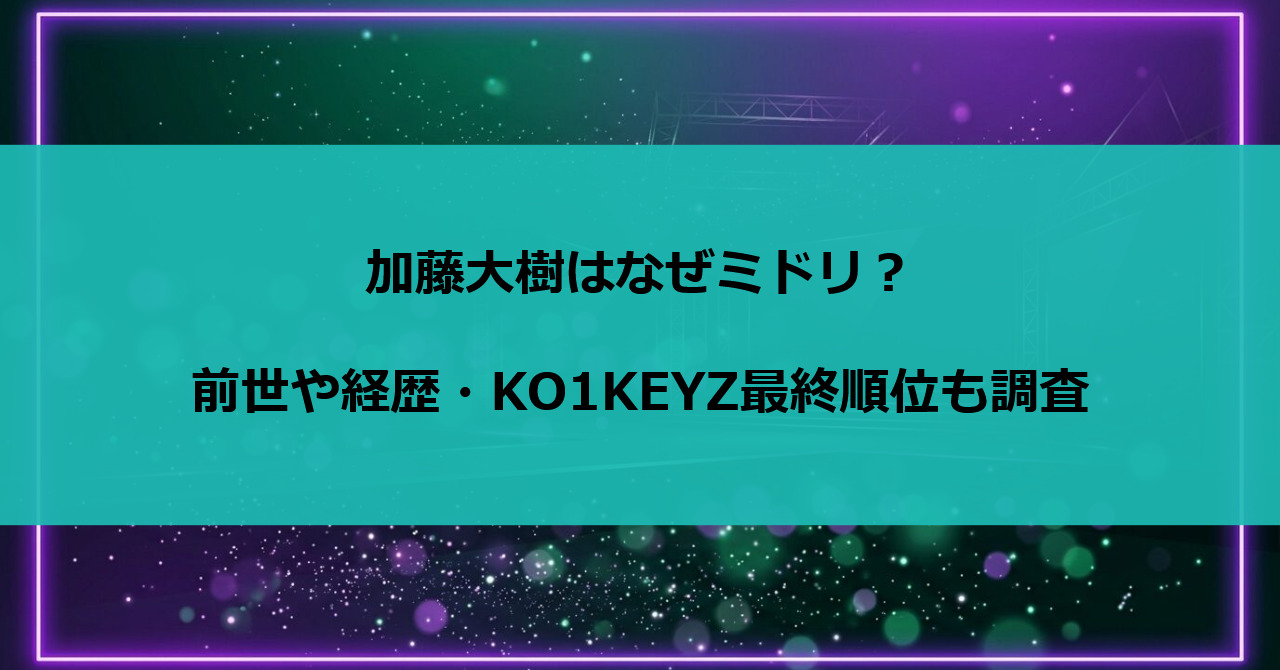 加藤大樹はなぜミドリ？前世や経歴・KO1KEYZ最終順位も調査