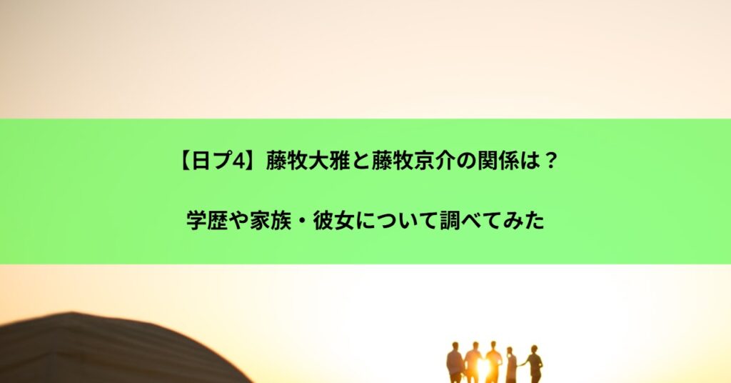 【日プ4】藤牧大雅と藤牧京介の関係は？学歴や家族・彼女について調べてみた