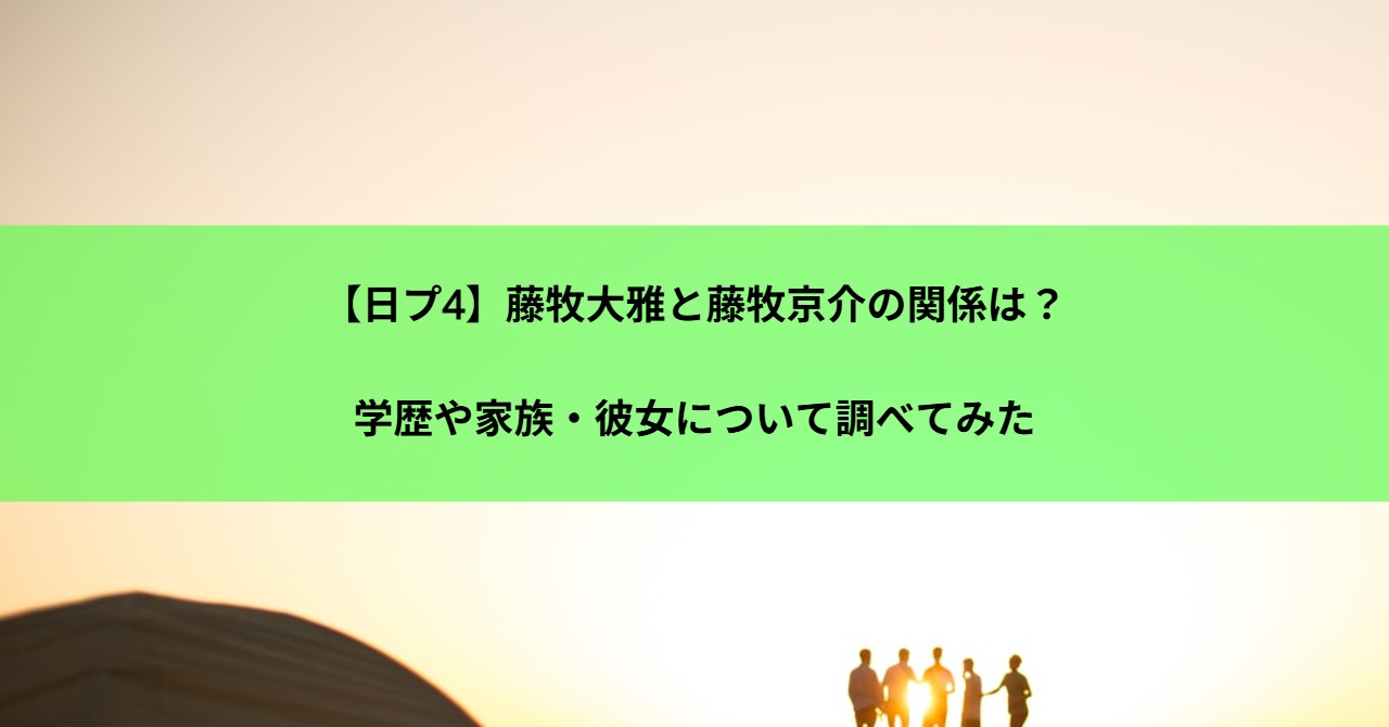 【日プ4】藤牧大雅と藤牧京介の関係は？学歴や家族・彼女について調べてみた