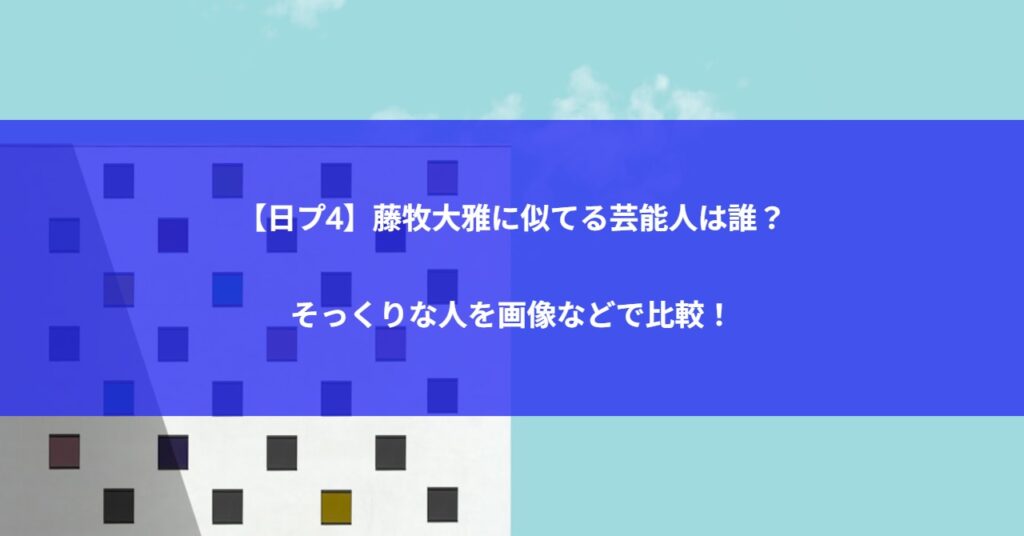 【日プ4】藤牧大雅に似てる芸能人は誰？そっくりな人を画像などで比較！