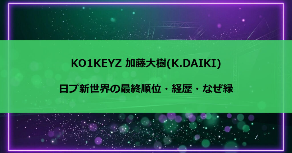 KO1KEYZ 加藤大樹(K.DAIKI)日プ新世界の最終順位・経歴・なぜ緑