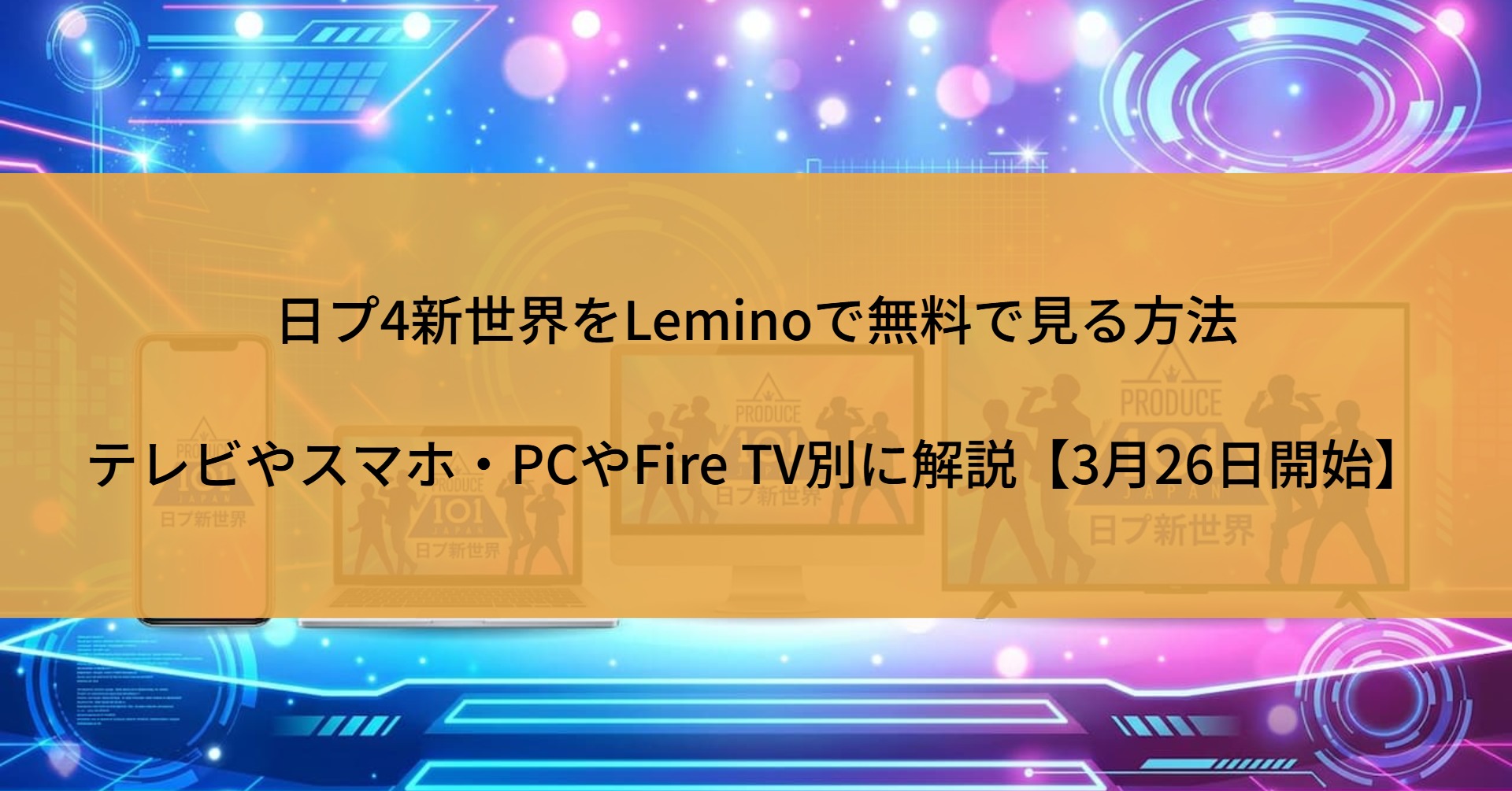 日プ4新世界をLeminoで無料で見る方法|テレビやスマホ・PCやFire TV別に解説【3月26日開始】