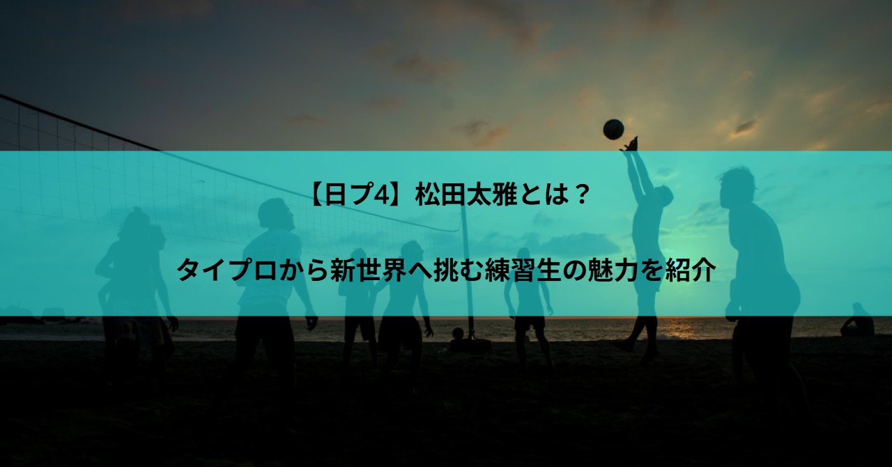 日プ4】松田太雅とは？タイプロから新世界へ挑む練習生の魅力を紹介