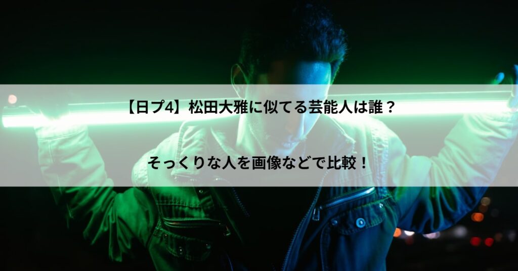 【日プ4】松田大雅に似てる芸能人は誰？そっくりな人を画像などで比較！