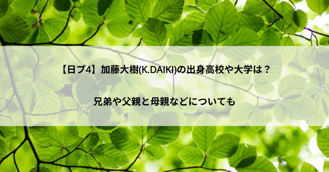 【日プ4】加藤大樹(K.DAIKI)の出身高校や大学は？兄弟や父親と母親などについても