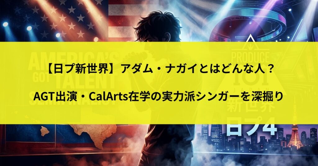 【日プ新世界】アダム・ナガイとはどんな人？AGT出演・CalArts在学の実力派シンガーを深掘り