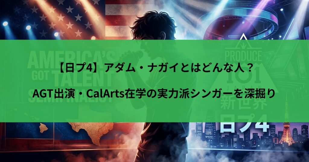 【日プ4】アダム・ナガイとはどんな人？AGT出演・CalArts在学の実力派シンガーを深掘り