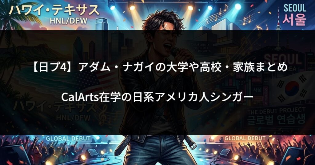 【日プ4】アダム・ナガイの大学や高校・家族まとめ｜CalArts在学の日系アメリカ人シンガー