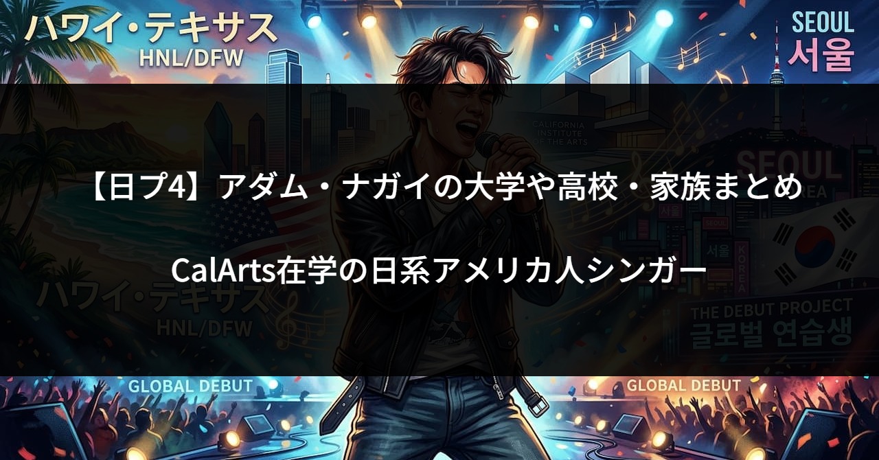 【日プ4】アダム・ナガイの大学や高校・家族まとめ｜CalArts在学の日系アメリカ人シンガー