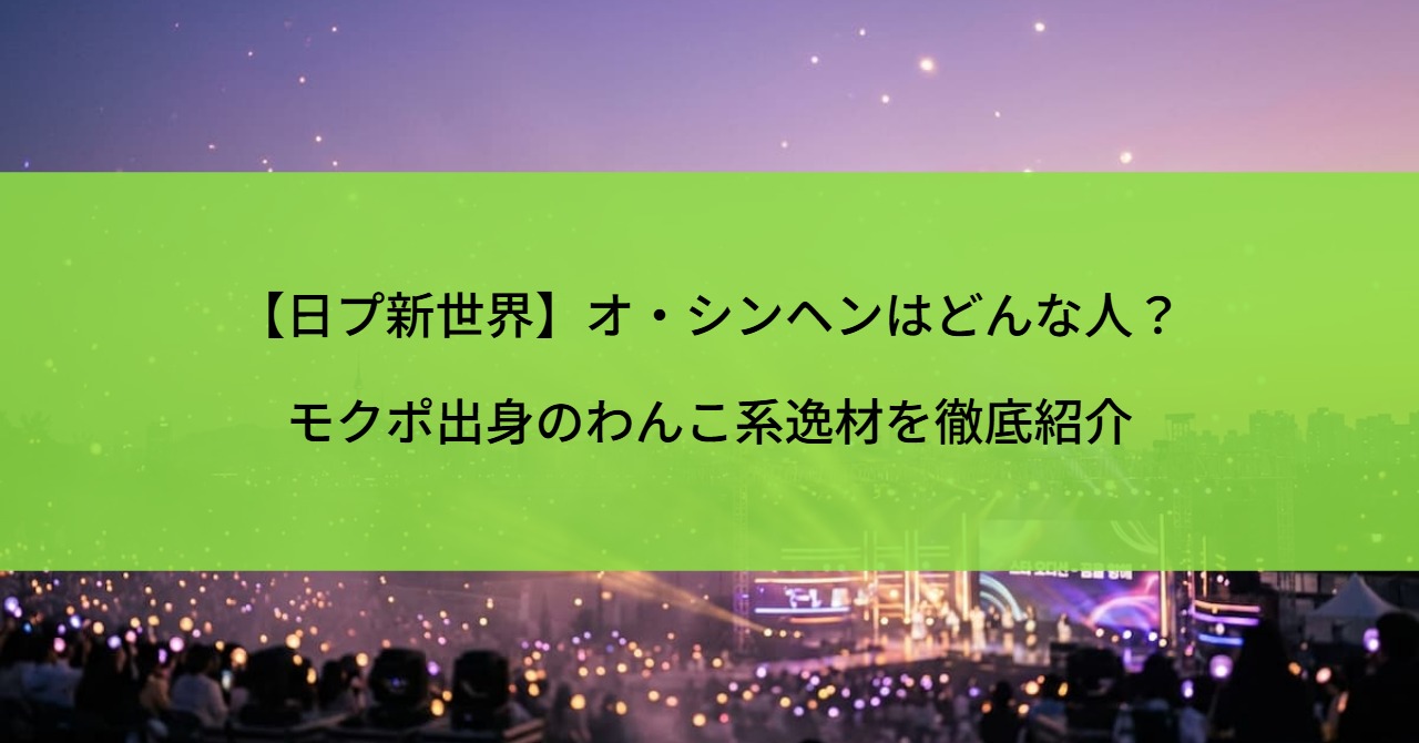 【日プ新世界】オ・シンヘンはどんな人？モクポ出身のわんこ系逸材を徹底紹介