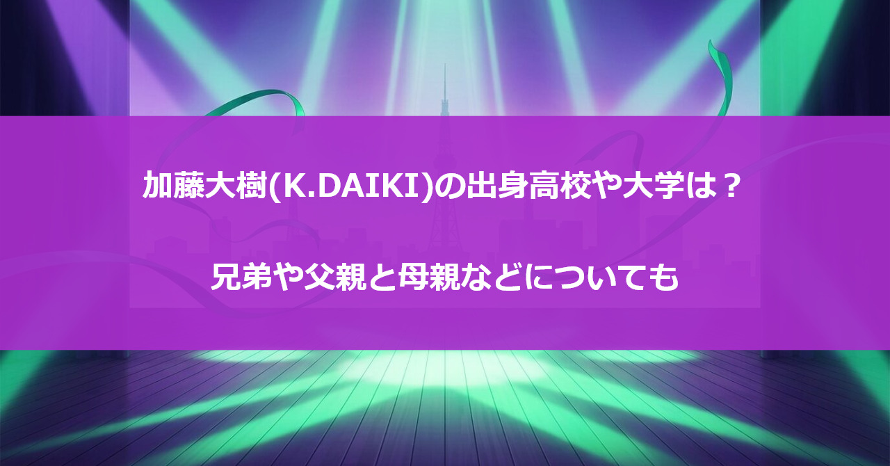 加藤大樹(K.DAIKI)の出身高校や大学は?兄弟や父親と母親などについても