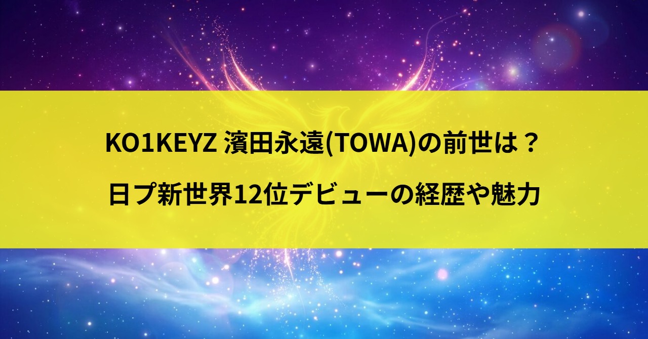 KO1KEYZ 濱田永遠(TOWA)の前世は？日プ新世界12位デビューの経歴や魅力