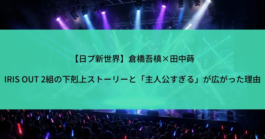 【日プ新世界】倉橋吾槙×田中蒔｜IRIS OUT 2組の下剋上ストーリーと「主人公すぎる」が広がった理由