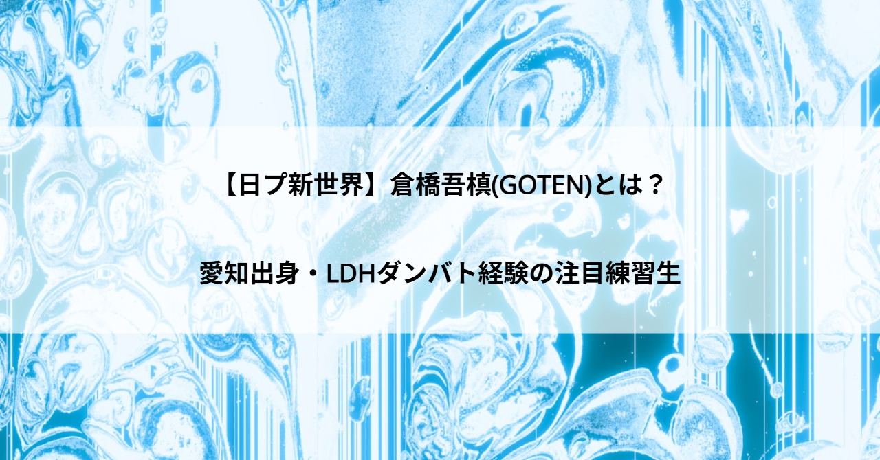 【日プ新世界】倉橋吾槙(GOTEN)とは？愛知出身・LDHダンバト経験の注目練習生