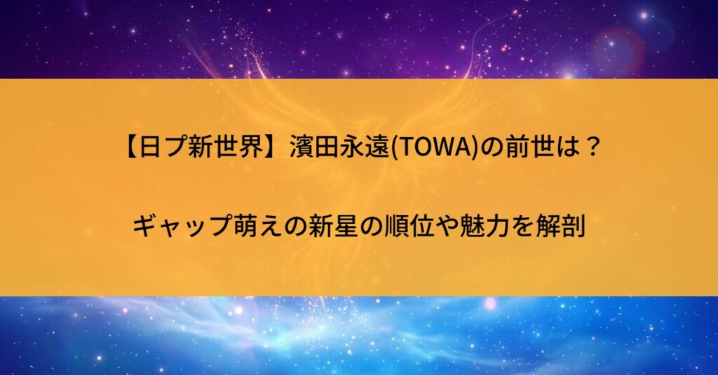 【日プ新世界】濱田永遠(TOWA)の前世は？ギャップ萌えの新星の順位や魅力を解剖