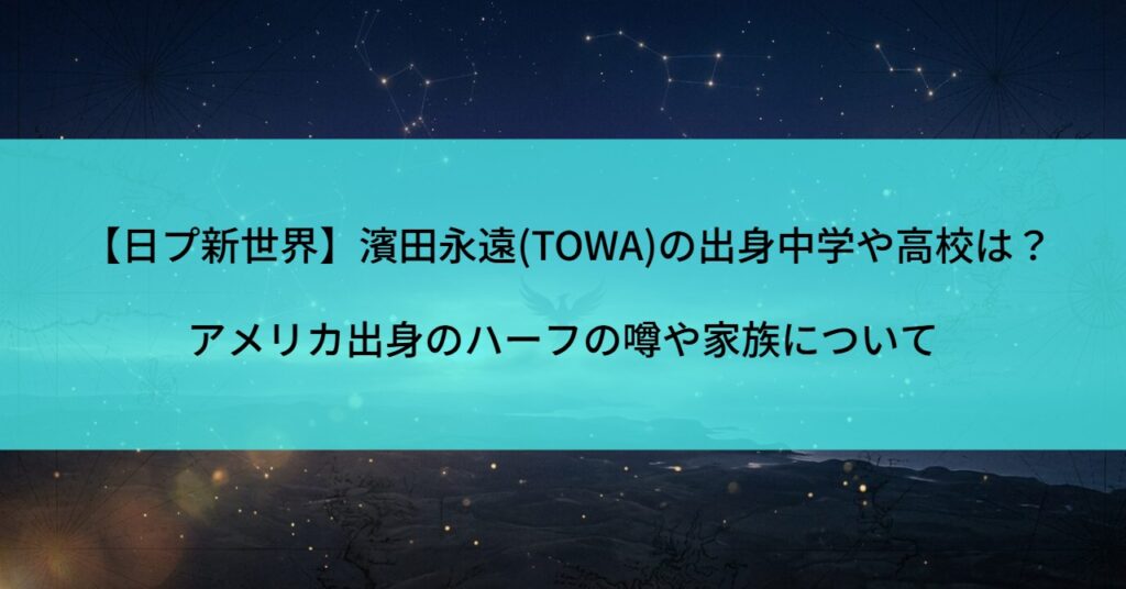 【日プ新世界】濱田永遠(TOWA)の出身中学や高校は？アメリカ出身のハーフの噂や家族について