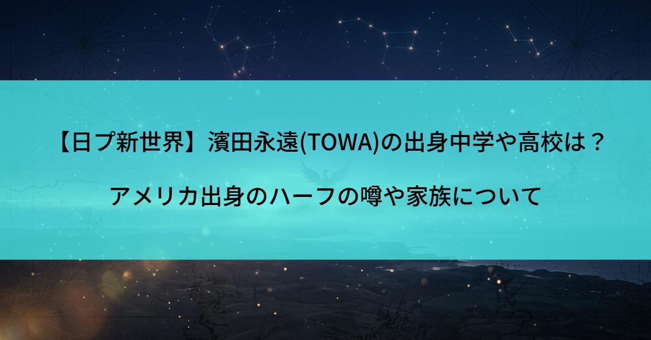 【日プ新世界】濱田永遠(TOWA)の出身中学や高校は？アメリカ出身のハーフの噂や家族について