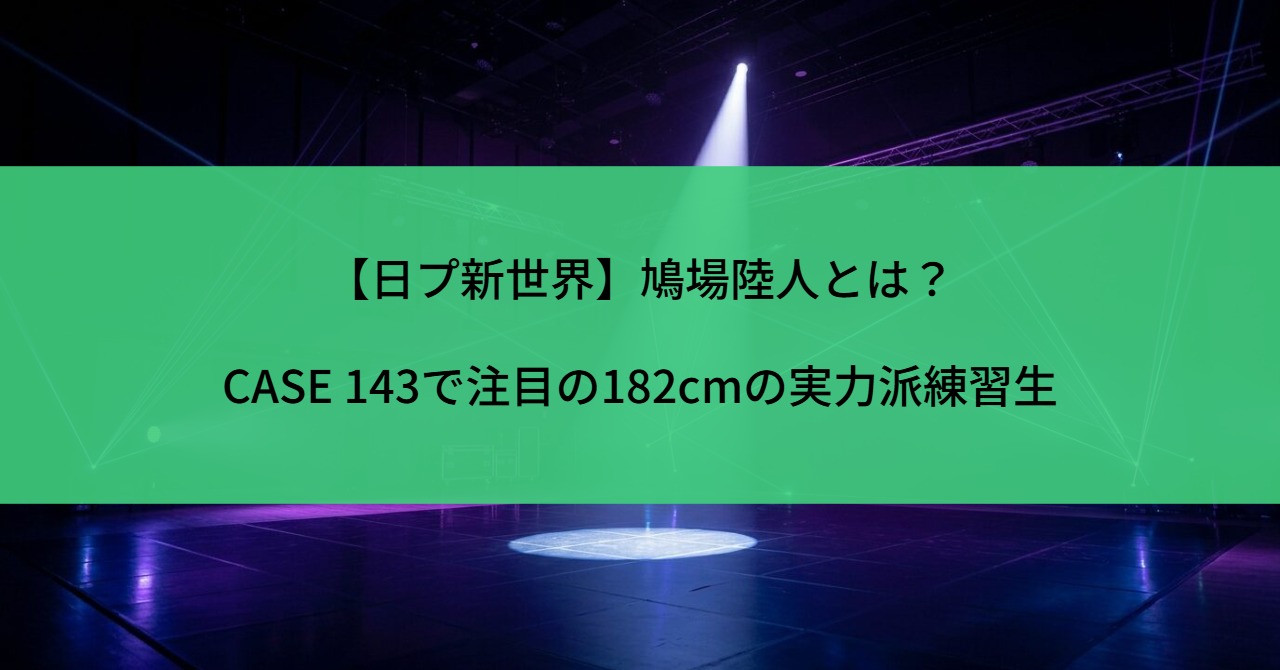 【日プ新世界】鳩場陸人とは？CASE 143で注目の182cmの実力派練習生
