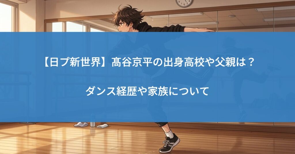 【日プ新世界】髙谷京平の出身高校や父親は？ダンス経歴や家族について