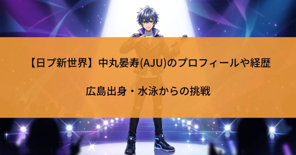 【日プ新世界】中丸晏寿(AJU)のプロフィールや経歴｜広島出身・水泳からの挑戦