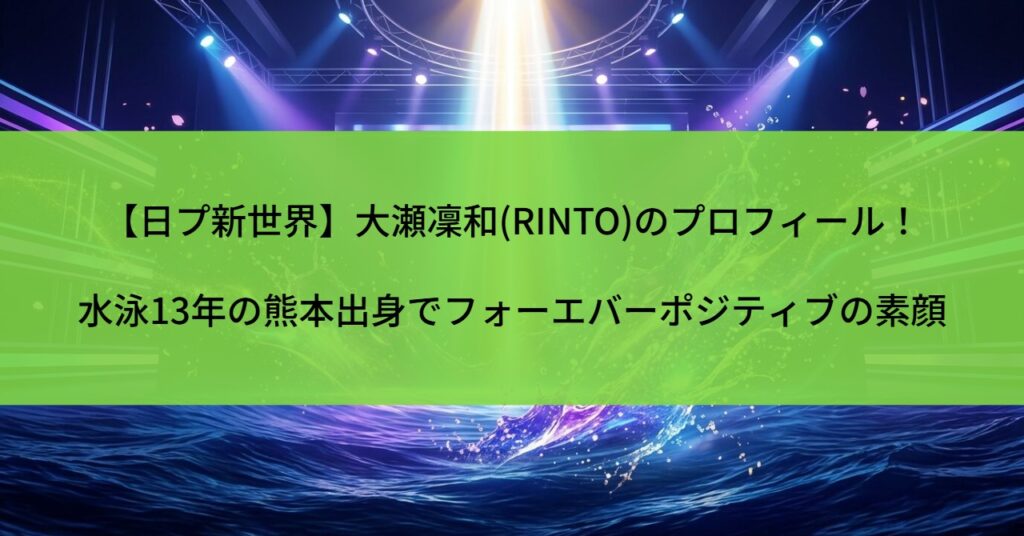 【日プ新世界】大瀬凜和(RINTO)のプロフィール！水泳13年の熊本出身でフォーエバーポジティブの素顔