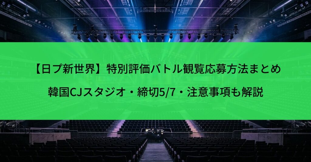 【日プ新世界】特別評価バトル観覧応募方法まとめ｜韓国CJスタジオ・締切5/7・注意事項も解説