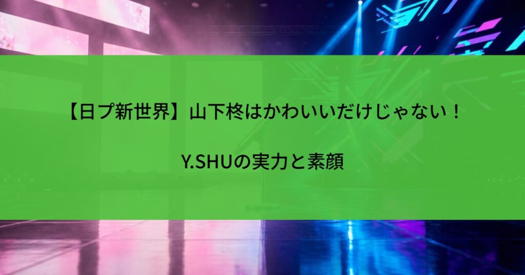 【日プ新世界】山下柊はかわいいだけじゃない！Y.SHUの実力と素顔