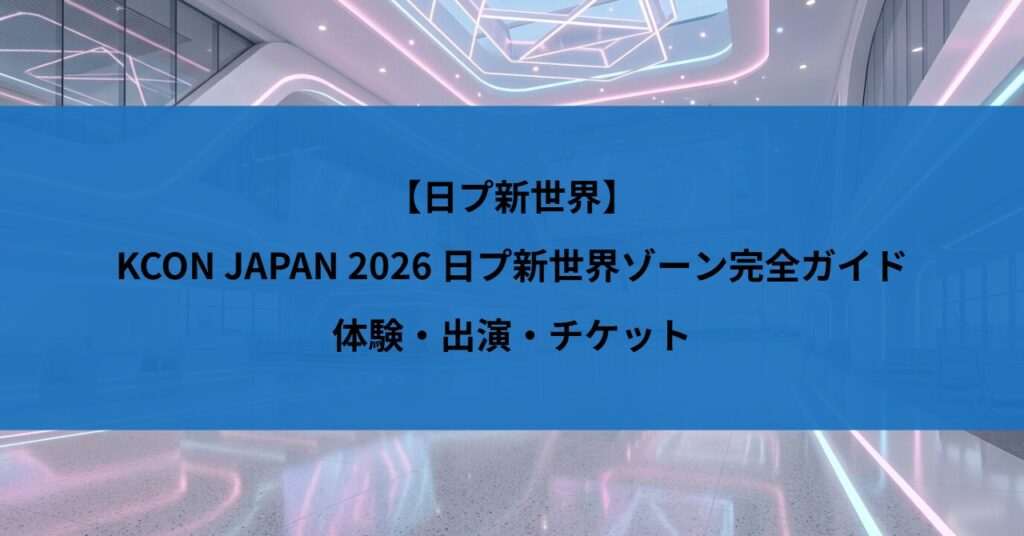 【日プ新世界】KCON JAPAN 2026 日プ新世界ゾーン完全ガイド｜体験・出演・チケット