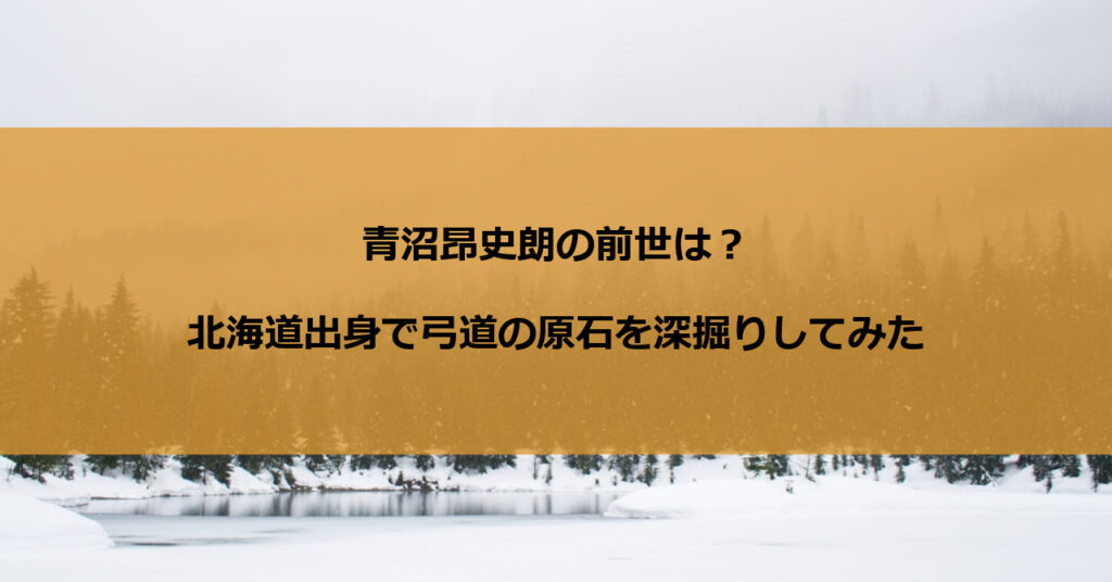 青沼昂史朗の前世は？北海道出身で弓道の原石を深掘りしてみた