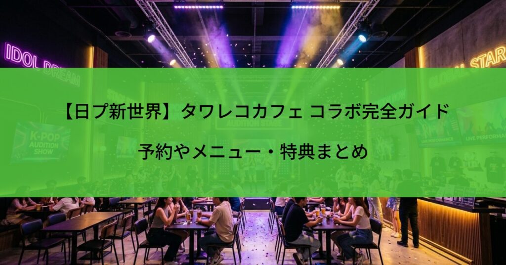 【日プ新世界】タワレコカフェ コラボ完全ガイド｜予約・メニュー・特典まとめ