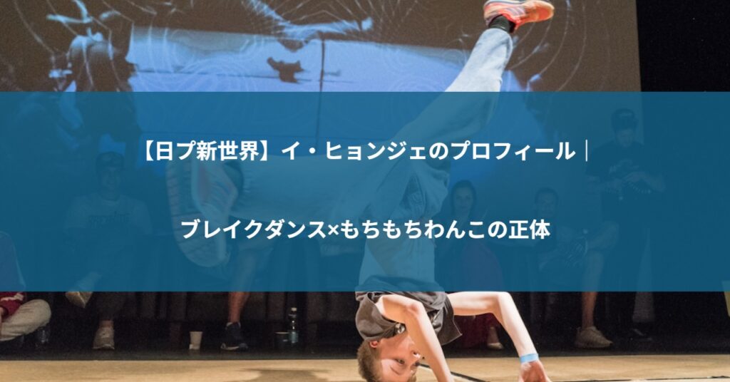 【日プ新世界】イ・ヒョンジェのプロフィール｜ブレイクダンス×もちもちわんこの正体