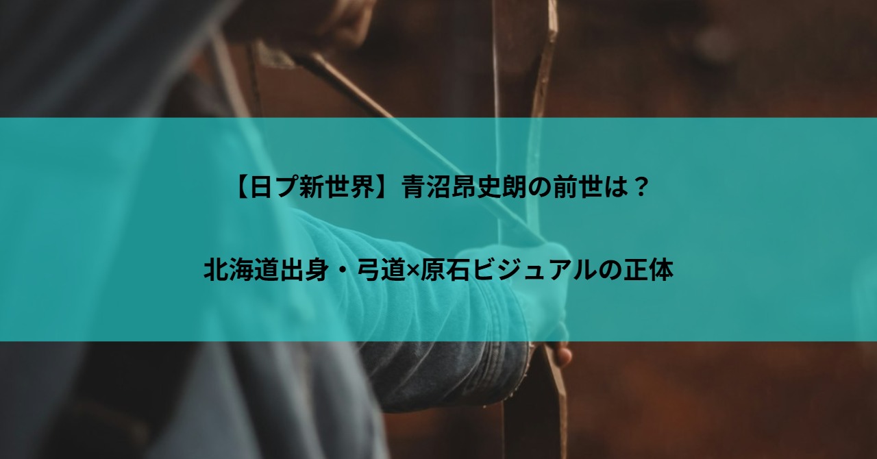 【日プ新世界】青沼昂史朗の前世は？北海道出身・弓道×原石ビジュアルの正体