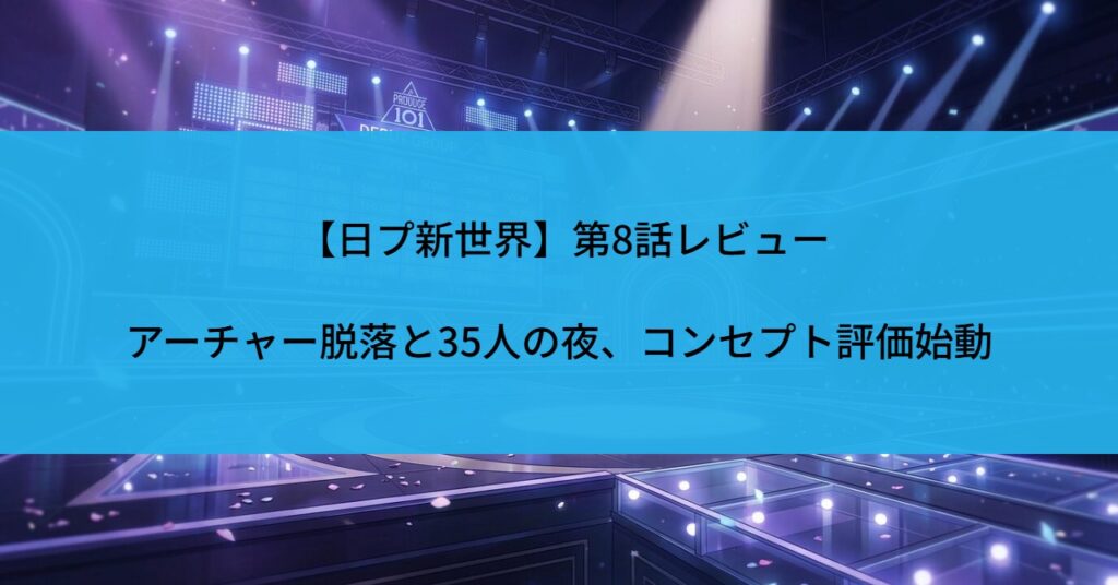 【日プ新世界】第8話レビュー｜アーチャー脱落と35人の夜、コンセプト評価始動