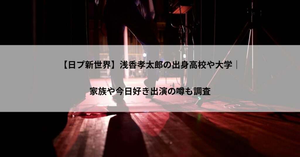 【日プ新世界】浅香孝太郎の出身高校や大学｜家族や今日好き出演の噂も調査
