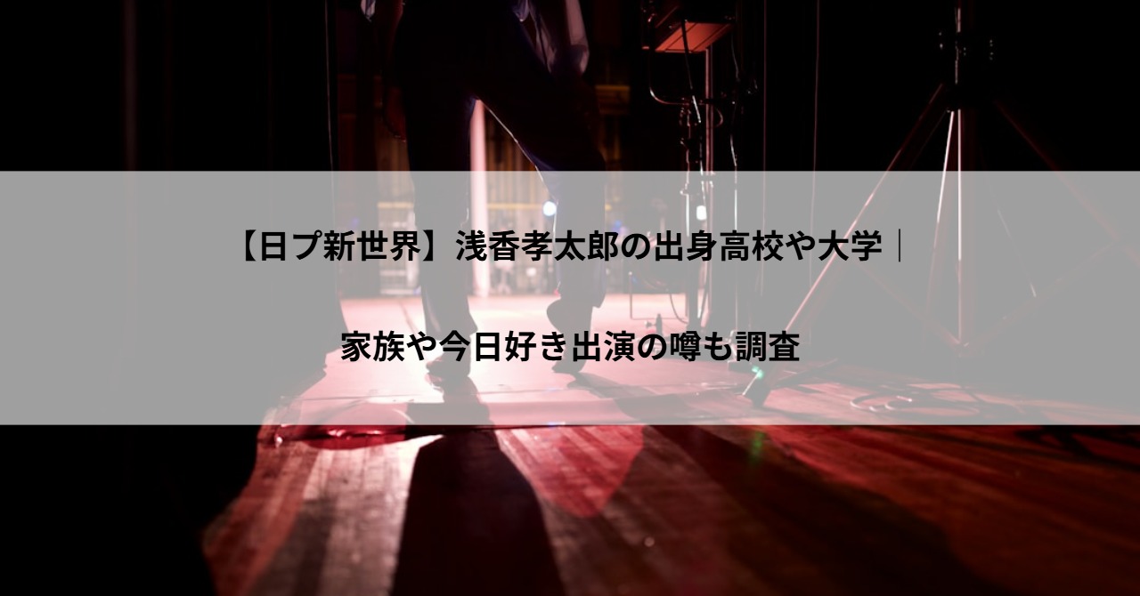 【日プ新世界】浅香孝太郎の出身高校や大学|家族や今日好き出演の噂も調査